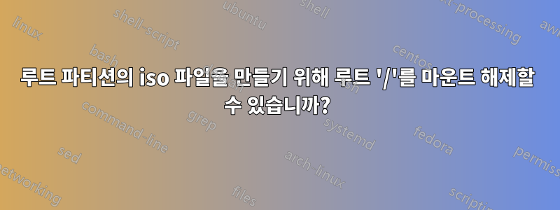 루트 파티션의 iso 파일을 만들기 위해 루트 '/'를 마운트 해제할 수 있습니까?