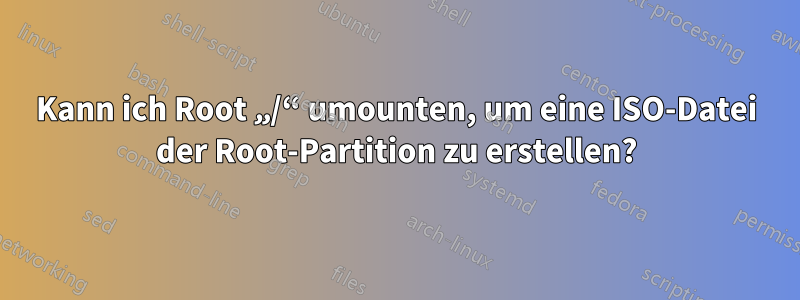 Kann ich Root „/“ umounten, um eine ISO-Datei der Root-Partition zu erstellen?