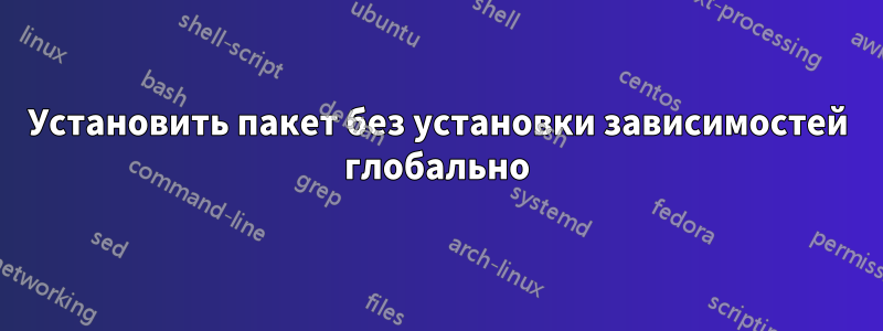 Установить пакет без установки зависимостей глобально