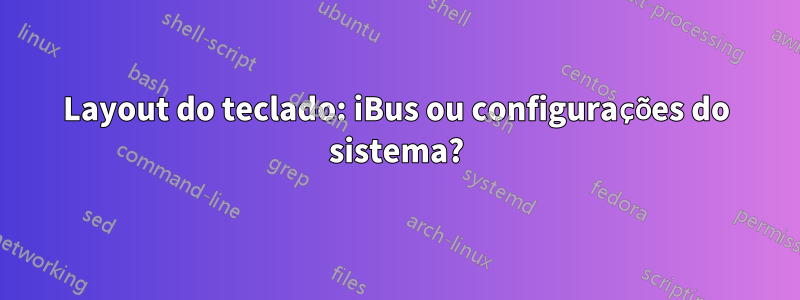 Layout do teclado: iBus ou configurações do sistema?