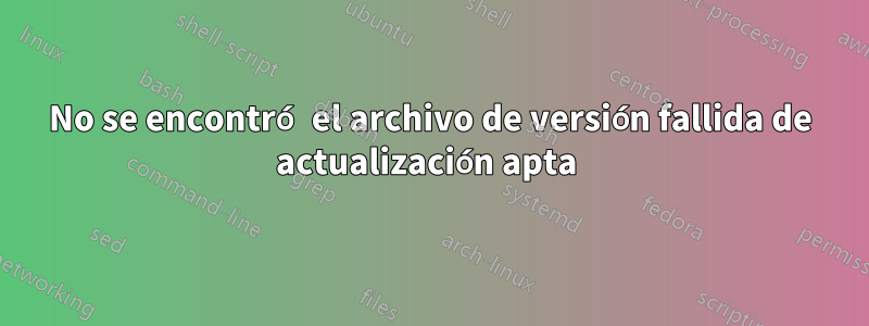 No se encontró el archivo de versión fallida de actualización apta 