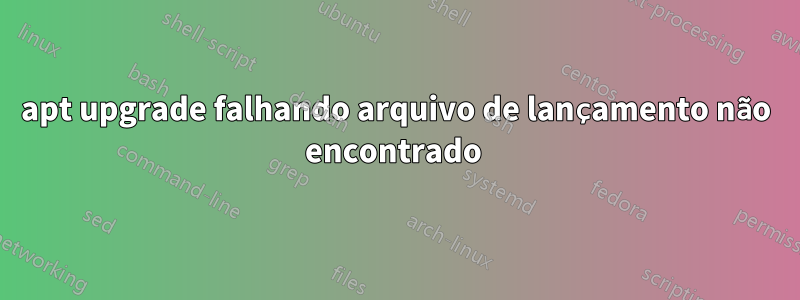 apt upgrade falhando arquivo de lançamento não encontrado 