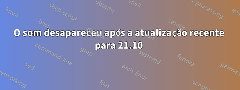 O som desapareceu após a atualização recente para 21.10