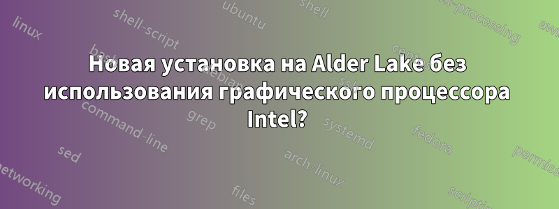 Новая установка на Alder Lake без использования графического процессора Intel?