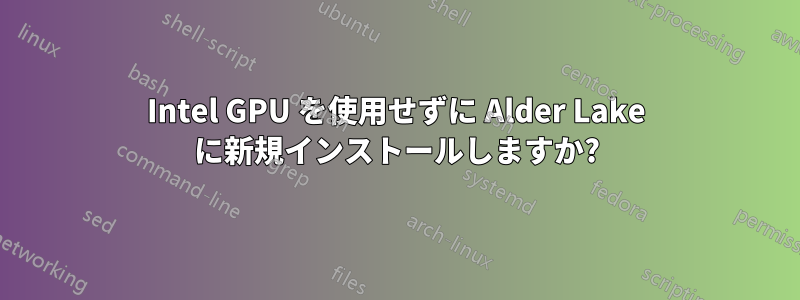 Intel GPU を使用せずに Alder Lake に新規インストールしますか?