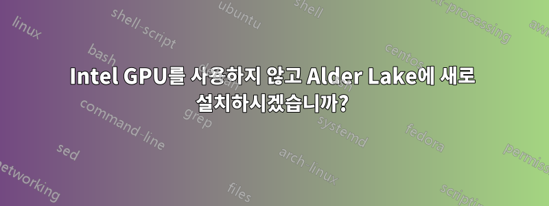 Intel GPU를 사용하지 않고 Alder Lake에 새로 설치하시겠습니까?