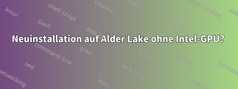 Neuinstallation auf Alder Lake ohne Intel-GPU?