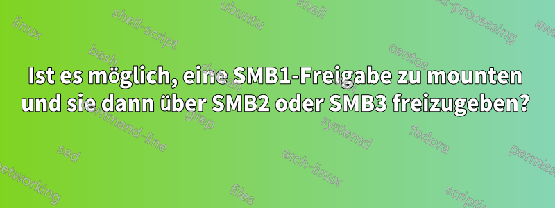 Ist es möglich, eine SMB1-Freigabe zu mounten und sie dann über SMB2 oder SMB3 freizugeben?