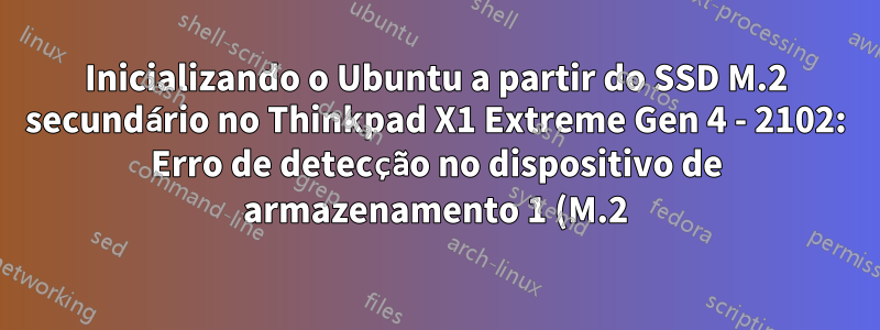 Inicializando o Ubuntu a partir do SSD M.2 secundário no Thinkpad X1 Extreme Gen 4 - 2102: Erro de detecção no dispositivo de armazenamento 1 (M.2)
