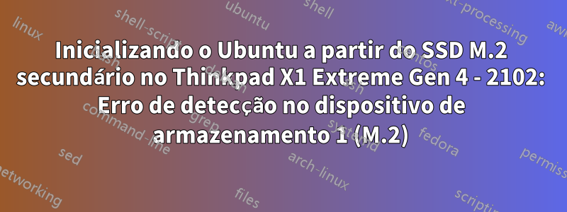 Inicializando o Ubuntu a partir do SSD M.2 secundário no Thinkpad X1 Extreme Gen 4 - 2102: Erro de detecção no dispositivo de armazenamento 1 (M.2)