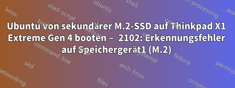 Ubuntu von sekundärer M.2-SSD auf Thinkpad X1 Extreme Gen 4 booten – 2102: Erkennungsfehler auf Speichergerät1 (M.2)