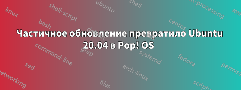 Частичное обновление превратило Ubuntu 20.04 в Pop! OS 