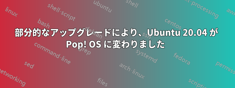 部分的なアップグレードにより、Ubuntu 20.04 が Pop! OS に変わりました 