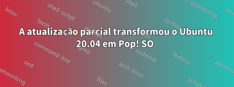 A atualização parcial transformou o Ubuntu 20.04 em Pop! SO 