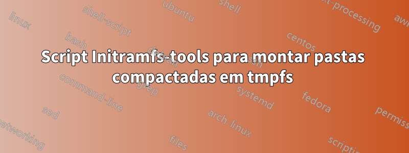 Script Initramfs-tools para montar pastas compactadas em tmpfs