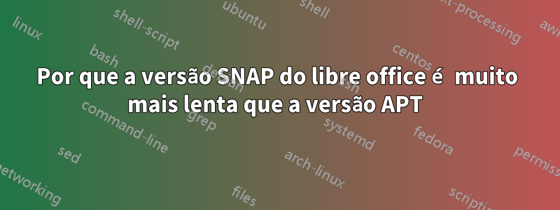 Por que a versão SNAP do libre office é muito mais lenta que a versão APT 