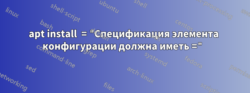 apt install  = "Спецификация элемента конфигурации должна иметь ="