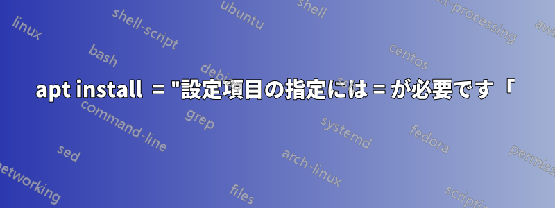 apt install  = "設定項目の指定には = が必要です「