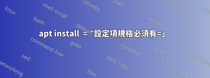 apt install  = "設定項規格必須有=」