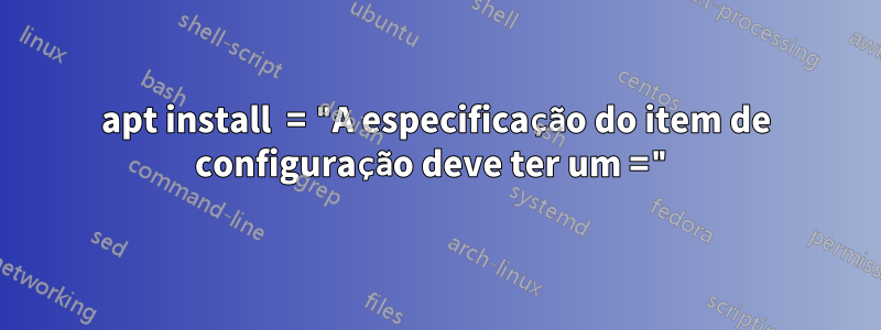 apt install  = "A especificação do item de configuração deve ter um ="