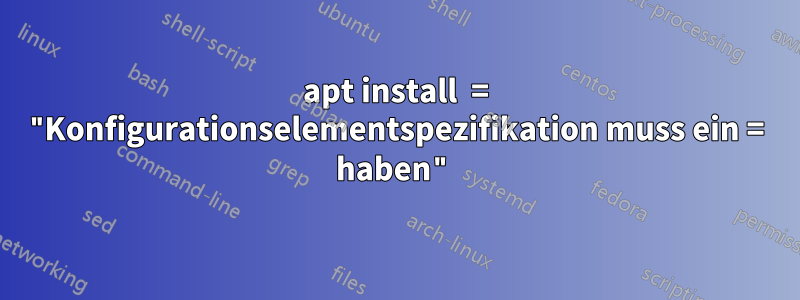 apt install  = "Konfigurationselementspezifikation muss ein = haben"