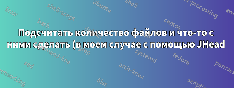Подсчитать количество файлов и что-то с ними сделать (в моем случае с помощью JHead)
