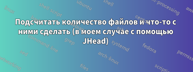 Подсчитать количество файлов и что-то с ними сделать (в моем случае с помощью JHead)