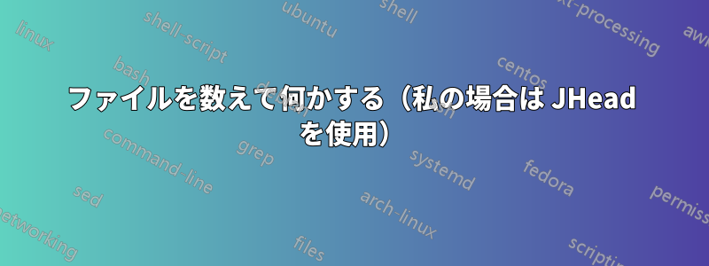 ファイルを数えて何かする（私の場合は JHead を使用）