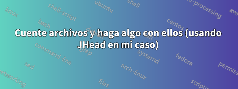 Cuente archivos y haga algo con ellos (usando JHead en mi caso)