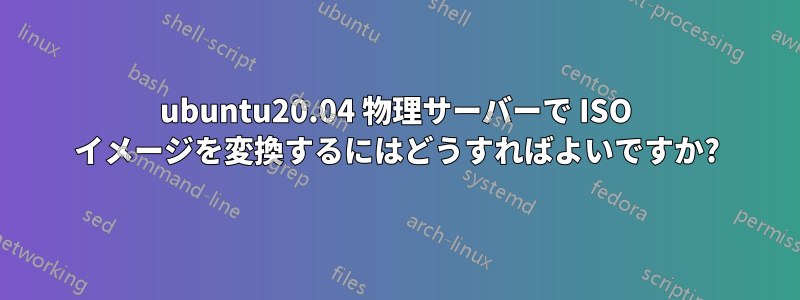 ubuntu20.04 物理サーバーで ISO イメージを変換するにはどうすればよいですか?