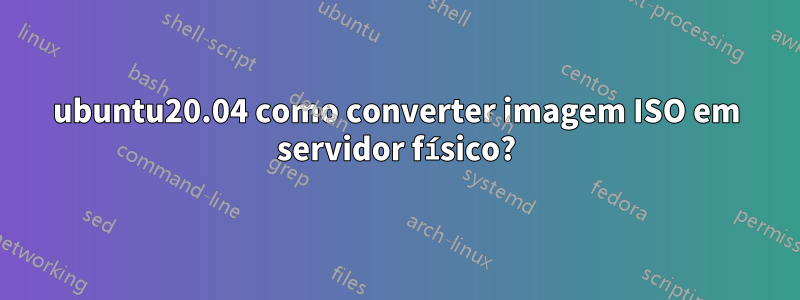 ubuntu20.04 como converter imagem ISO em servidor físico?