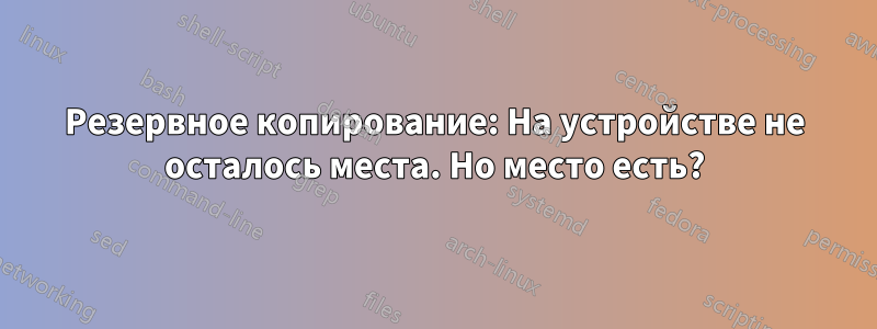 Резервное копирование: На устройстве не осталось места. Но место есть?