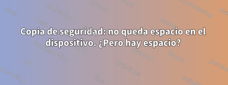 Copia de seguridad: no queda espacio en el dispositivo. ¿Pero hay espacio?