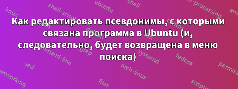 Как редактировать псевдонимы, с которыми связана программа в Ubuntu (и, следовательно, будет возвращена в меню поиска)