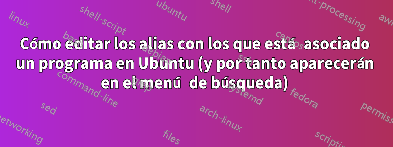 Cómo editar los alias con los que está asociado un programa en Ubuntu (y por tanto aparecerán en el menú de búsqueda)