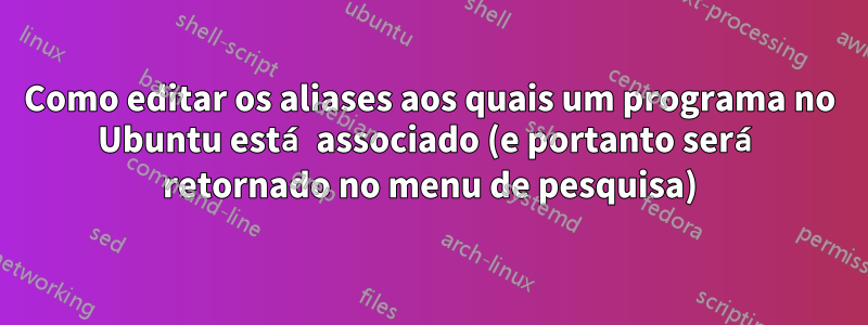 Como editar os aliases aos quais um programa no Ubuntu está associado (e portanto será retornado no menu de pesquisa)