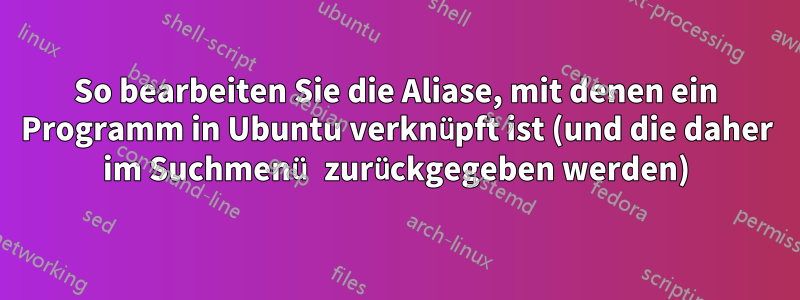 So bearbeiten Sie die Aliase, mit denen ein Programm in Ubuntu verknüpft ist (und die daher im Suchmenü zurückgegeben werden)