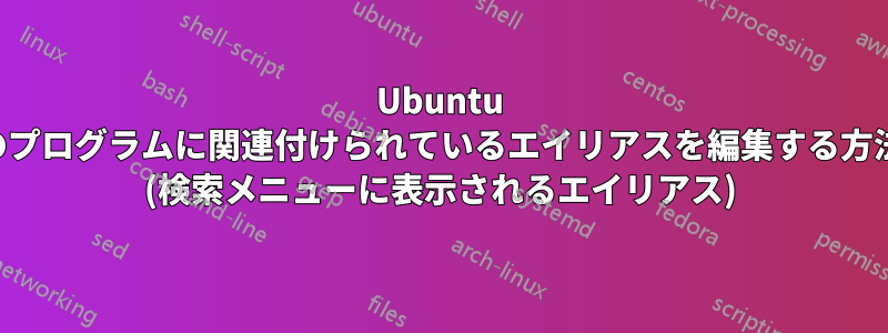 Ubuntu のプログラムに関連付けられているエイリアスを編集する方法 (検索メニューに表示されるエイリアス)