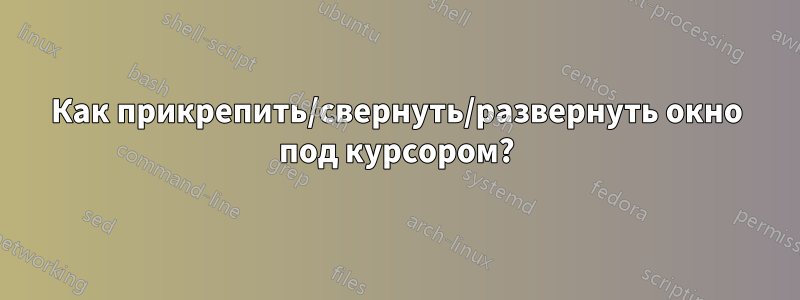 Как прикрепить/свернуть/развернуть окно под курсором?