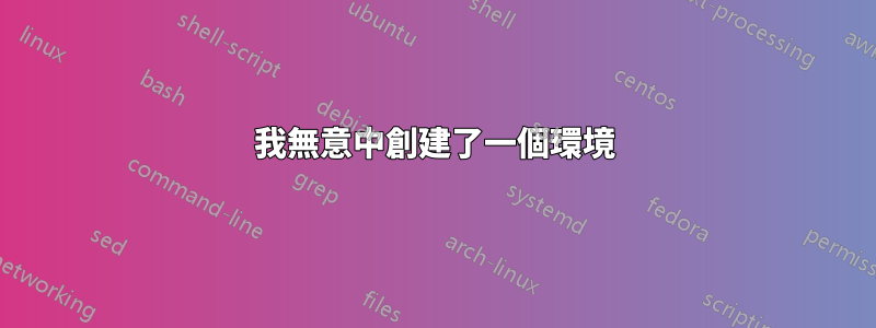 我無意中創建了一個環境