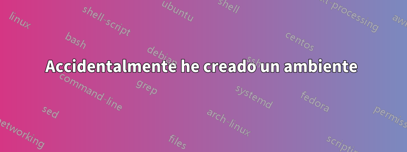Accidentalmente he creado un ambiente