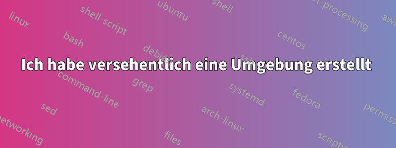 Ich habe versehentlich eine Umgebung erstellt