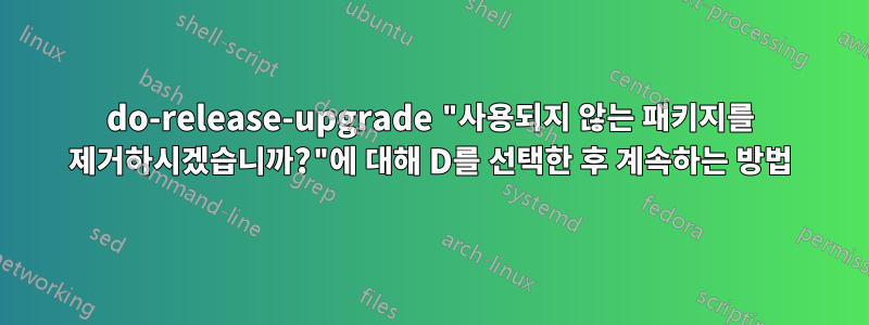do-release-upgrade "사용되지 않는 패키지를 제거하시겠습니까?"에 대해 D를 선택한 후 계속하는 방법