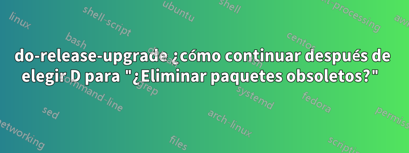 do-release-upgrade ¿cómo continuar después de elegir D para "¿Eliminar paquetes obsoletos?"