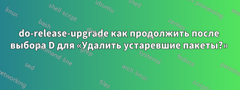 do-release-upgrade как продолжить после выбора D для «Удалить устаревшие пакеты?»
