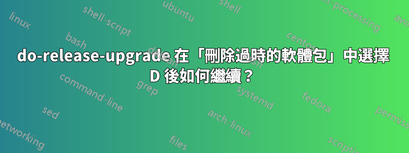 do-release-upgrade 在「刪除過時的軟體包」中選擇 D 後如何繼續？