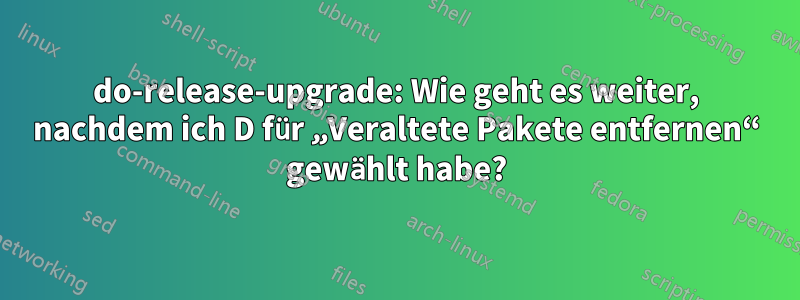 do-release-upgrade: Wie geht es weiter, nachdem ich D für „Veraltete Pakete entfernen“ gewählt habe?
