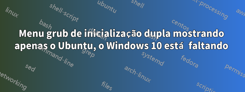 Menu grub de inicialização dupla mostrando apenas o Ubuntu, o Windows 10 está faltando