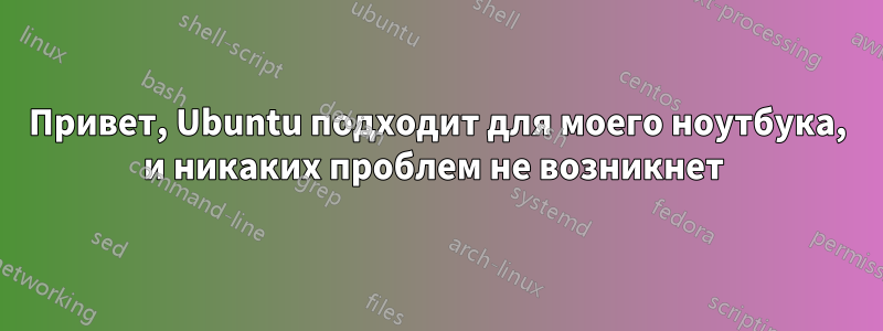 Привет, Ubuntu подходит для моего ноутбука, и никаких проблем не возникнет 