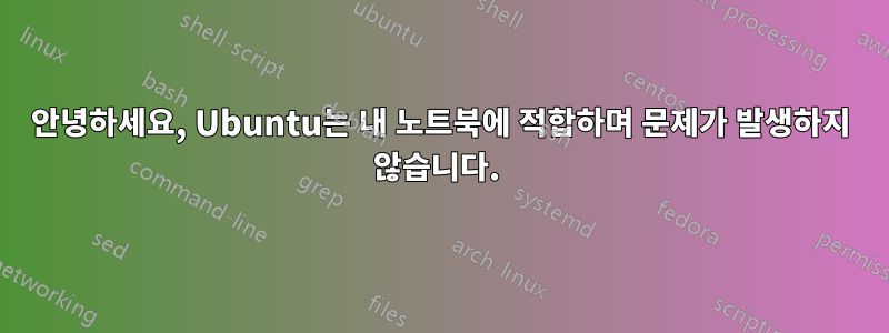 안녕하세요, Ubuntu는 내 노트북에 적합하며 문제가 발생하지 않습니다. 